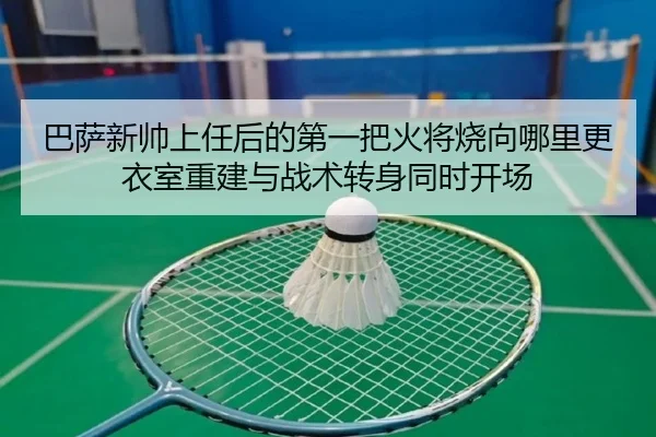 巴萨新帅上任后的第一把火将烧向哪里更衣室重建与战术转身同时开场