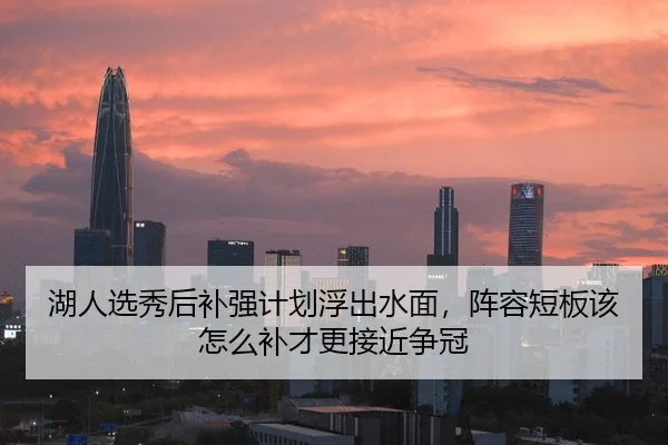 湖人选秀后补强计划浮出水面，阵容短板该怎么补才更接近争冠