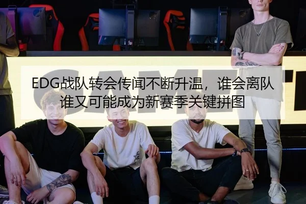 EDG战队转会传闻不断升温，谁会离队谁又可能成为新赛季关键拼图